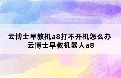 云博士早教机a8打不开机怎么办 云博士早教机器人a8